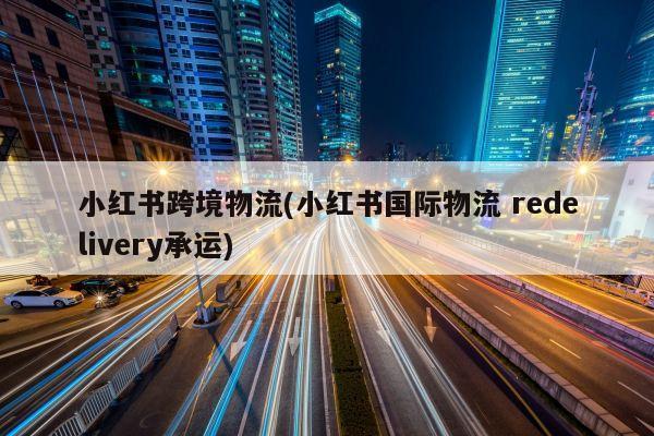 小红书跨境物流(小红书国际物流 redelivery承运)