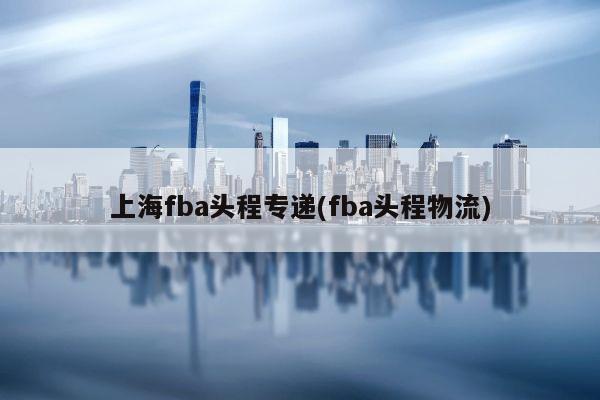 上海fba头程专递(fba头程物流)