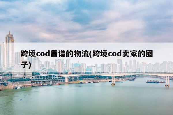 跨境cod靠谱的物流(跨境cod卖家的圈子)