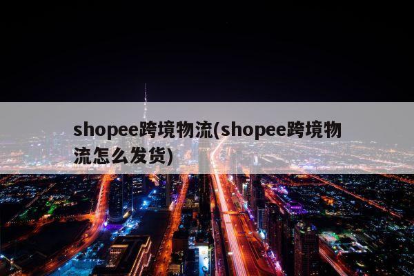 shopee跨境物流(shopee跨境物流怎么发货)