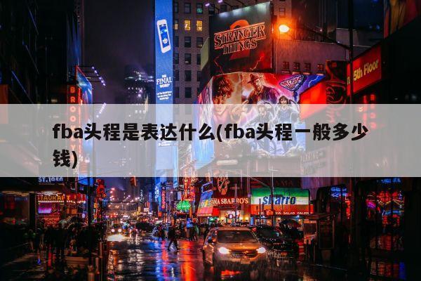 fba头程是表达什么(fba头程一般多少钱)