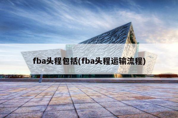 fba头程包括(fba头程运输流程)