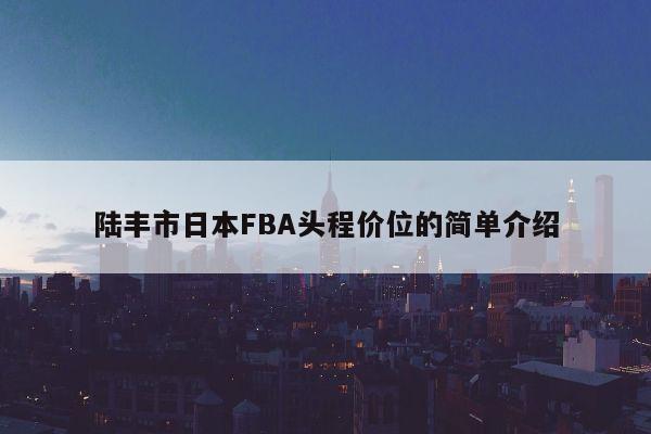 陆丰市日本FBA头程价位的简单介绍