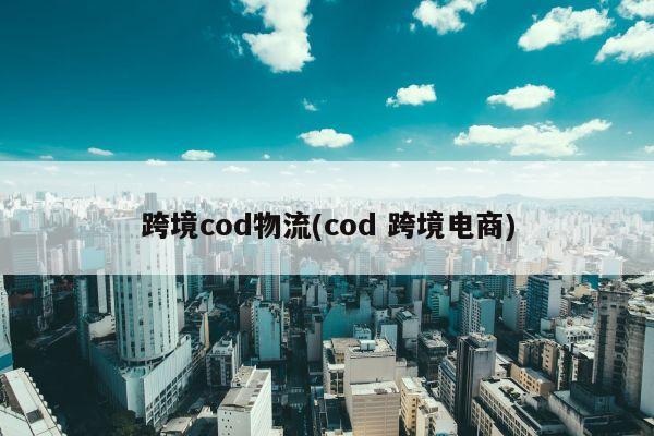 跨境cod物流(cod 跨境电商)