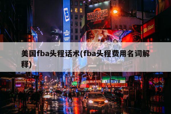 美国fba头程话术(fba头程费用名词解释)