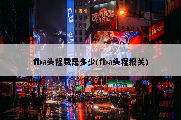 fba头程费是多少(fba头程报关)