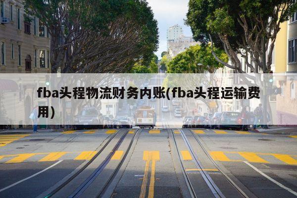 fba头程物流财务内账(fba头程运输费用)