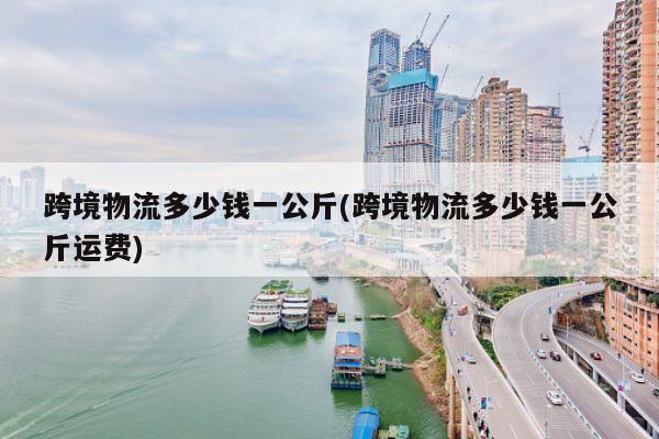 跨境物流多少钱一公斤(跨境物流多少钱一公斤运费)