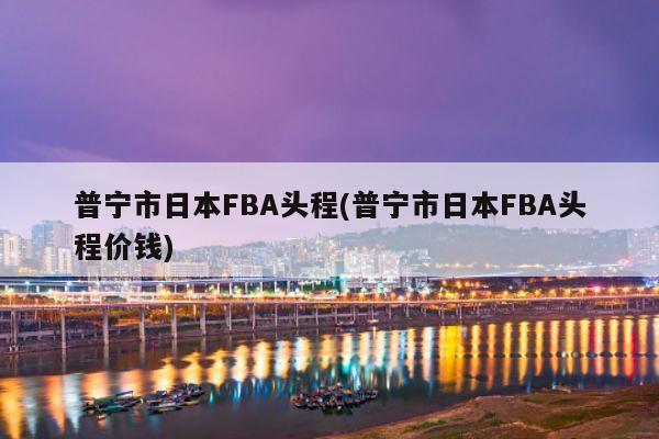 普宁市日本FBA头程(普宁市日本FBA头程价钱)