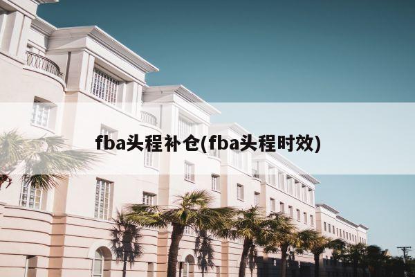 fba头程补仓(fba头程时效)