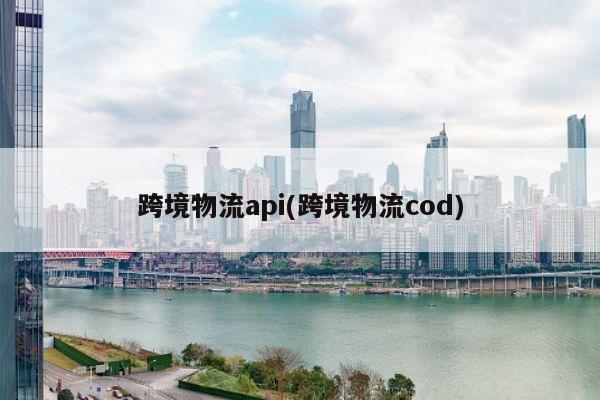 跨境物流api(跨境物流cod)