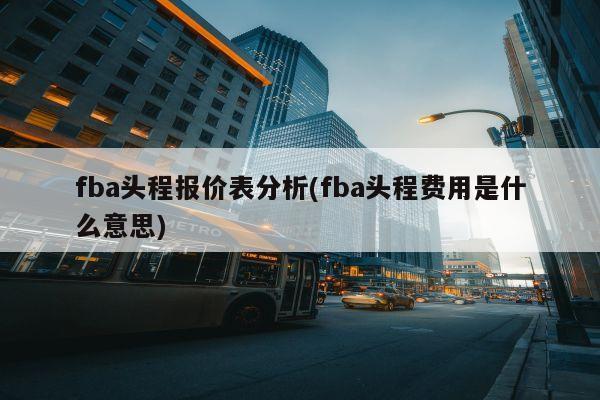 fba头程报价表分析(fba头程费用是什么意思)