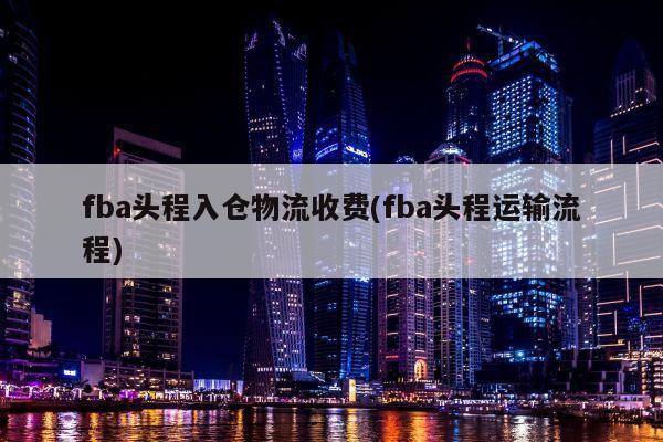 fba头程入仓物流收费(fba头程运输流程)