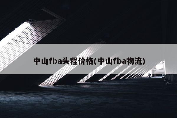 中山fba头程价格(中山fba物流)