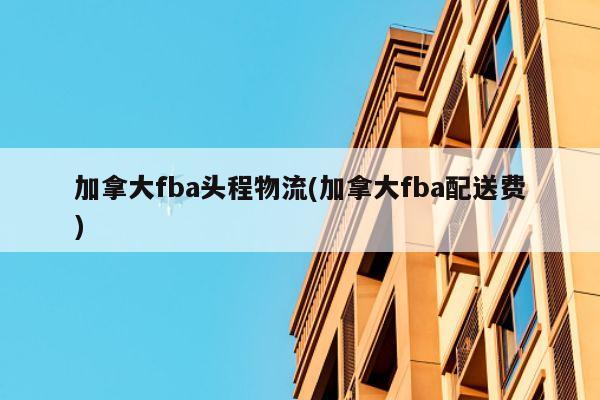 加拿大fba头程物流(加拿大fba配送费)