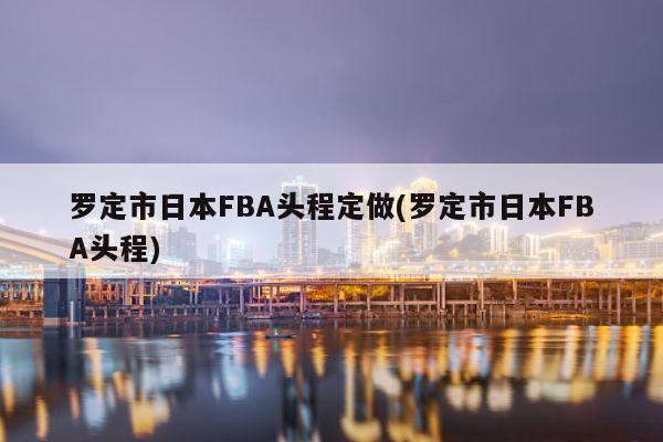 罗定市日本FBA头程定做(罗定市日本FBA头程)