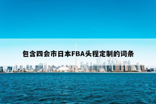 包含四会市日本FBA头程定制的词条