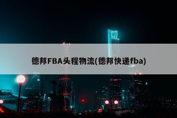 德邦FBA头程物流(德邦快递fba)