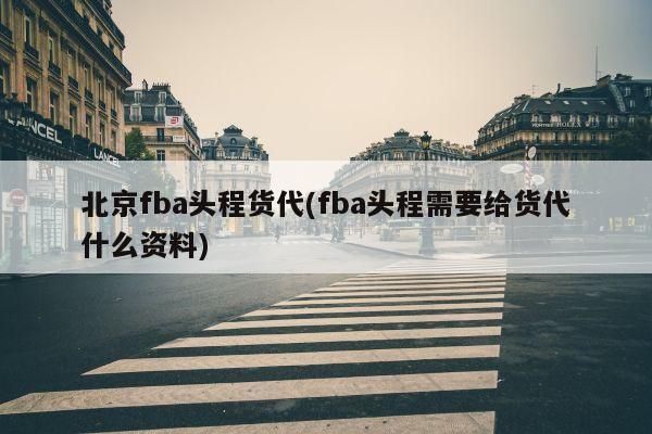 北京fba头程货代(fba头程需要给货代什么资料)