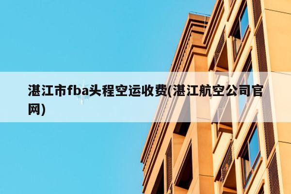 湛江市fba头程空运收费(湛江航空公司官网)