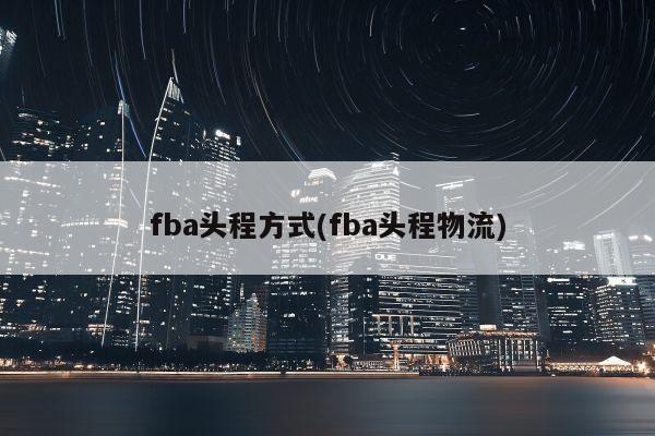 fba头程方式(fba头程物流)