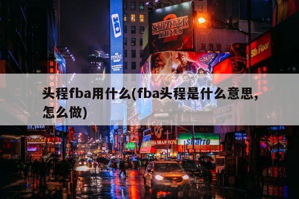 头程fba用什么(fba头程是什么意思,怎么做)