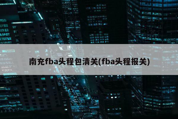 南充fba头程包清关(fba头程报关)