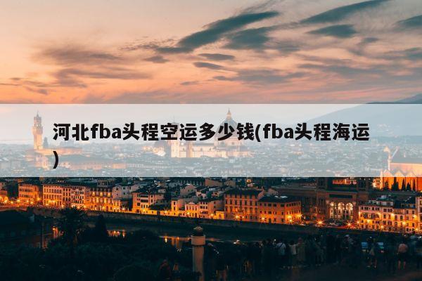 河北fba头程空运多少钱(fba头程海运)