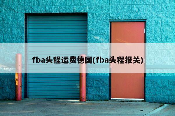 fba头程运费德国(fba头程报关)