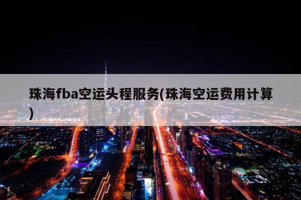 珠海fba空运头程服务(珠海空运费用计算)