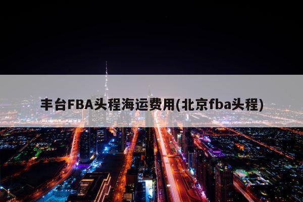 丰台FBA头程海运费用(北京fba头程)