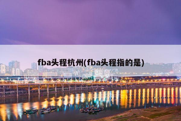 fba头程杭州(fba头程指的是)