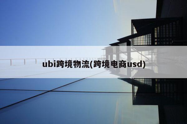 ubi跨境物流(跨境电商usd)