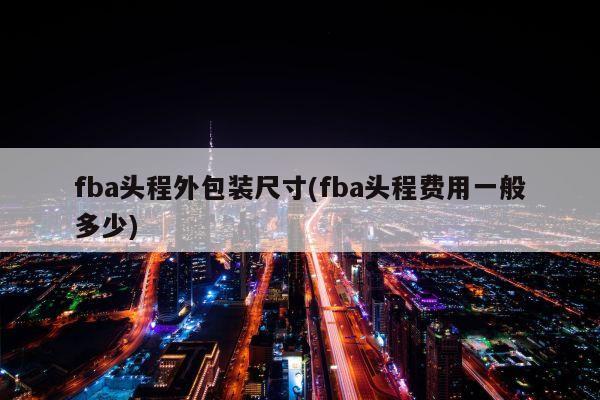 fba头程外包装尺寸(fba头程费用一般多少)