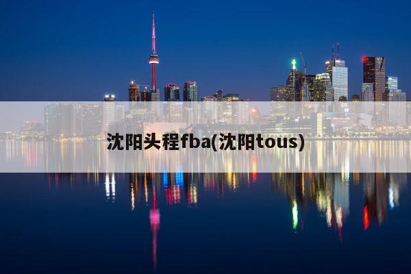 沈阳头程fba(沈阳tous)