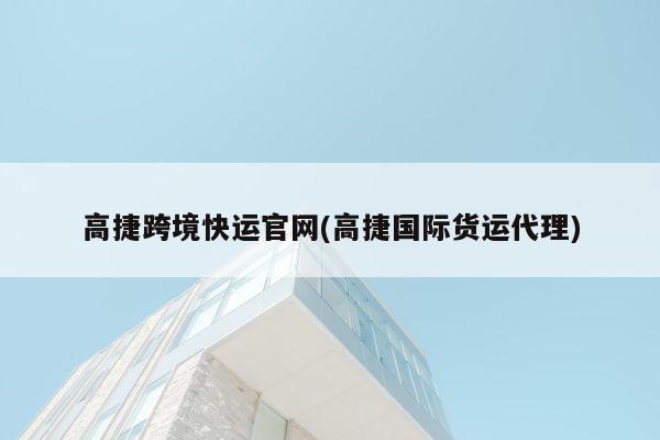 高捷跨境快运官网(高捷国际货运代理)