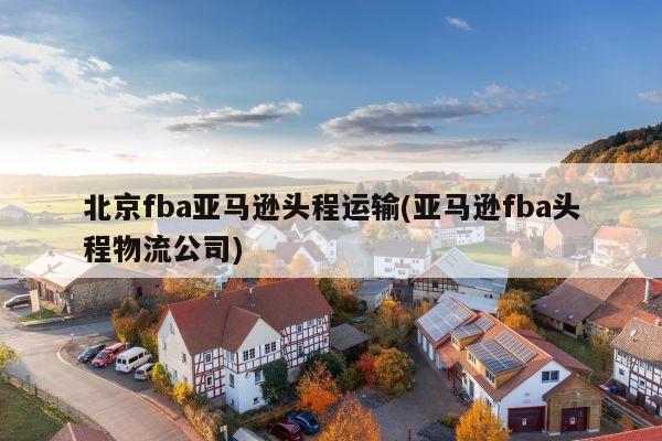 北京fba亚马逊头程运输(亚马逊fba头程物流公司)