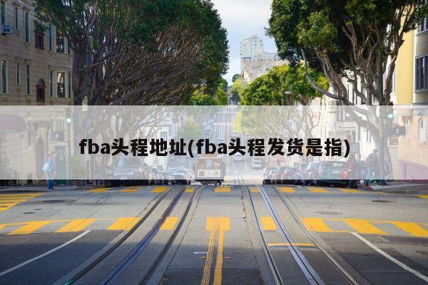 fba头程地址(fba头程发货是指)