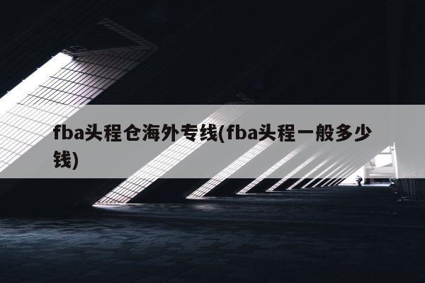 fba头程仓海外专线(fba头程一般多少钱)