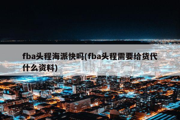 fba头程海派快吗(fba头程需要给货代什么资料)