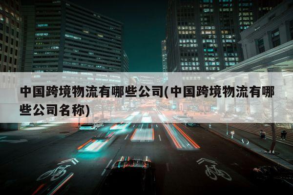 中国跨境物流有哪些公司(中国跨境物流有哪些公司名称)