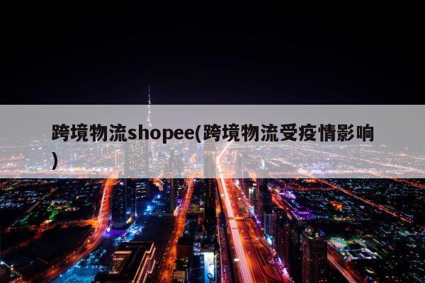 跨境物流shopee(跨境物流受疫情影响)