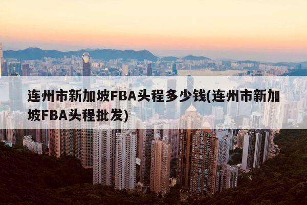 连州市新加坡FBA头程多少钱(连州市新加坡FBA头程批发)