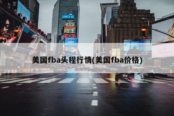 美国fba头程行情(美国fba价格)