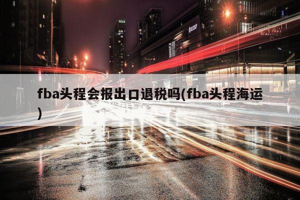 fba头程会报出口退税吗(fba头程海运)