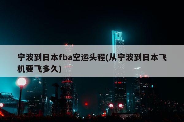 宁波到日本fba空运头程(从宁波到日本飞机要飞多久)