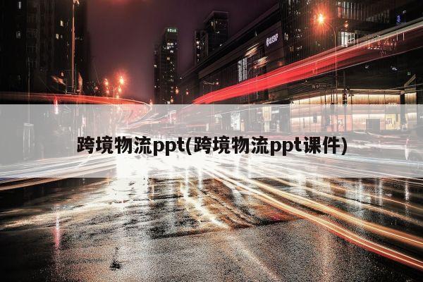 跨境物流ppt(跨境物流ppt课件)