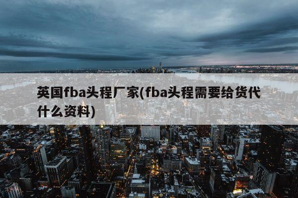 英国fba头程厂家(fba头程需要给货代什么资料)