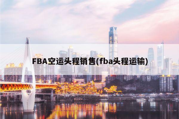 FBA空运头程销售(fba头程运输)