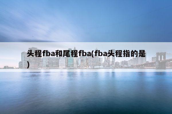 头程fba和尾程fba(fba头程指的是)